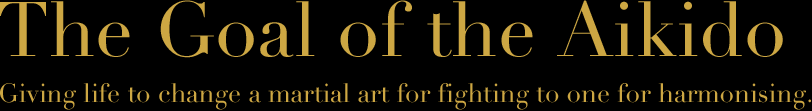 The Goal of the Aikido Giving life to change a martial art for fighting to one for harmonising.